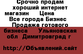 Срочно продам хороший интернет магазин.  › Цена ­ 4 600 - Все города Бизнес » Продажа готового бизнеса   . Ульяновская обл.,Димитровград г.